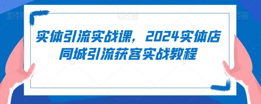 实体引流实战课，2024实体店同城引流获客实战教程|无忧资源社