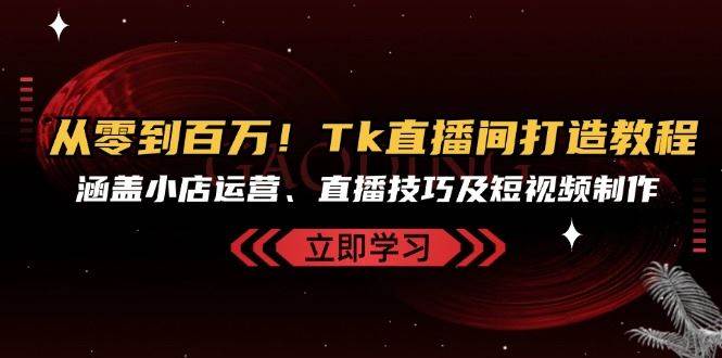 从零到百万！Tk直播间打造教程，涵盖小店运营、直播技巧及短视频制作|无忧资源社