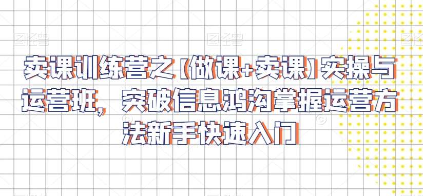卖课训练营之【做课+卖课】实操与运营班，突破信息鸿沟掌握运营方法新手快速入门|无忧资源社