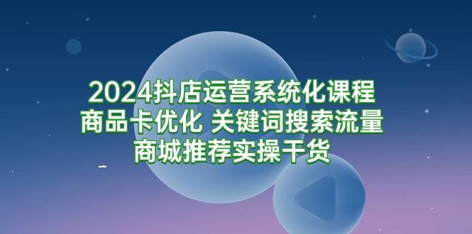（9438期）2024抖店运营系统化课程：商品卡优化 关键词搜索流量商城推荐实操干货|无忧资源社