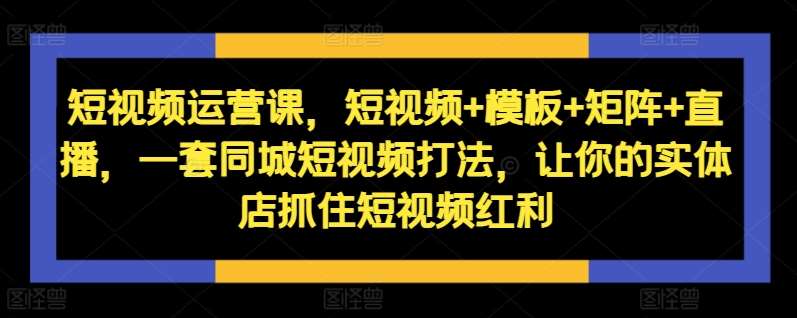 短视频运营课，短视频+模板+矩阵+直播，一套同城短视频打法，让你的实体店抓住短视频红利|无忧资源社