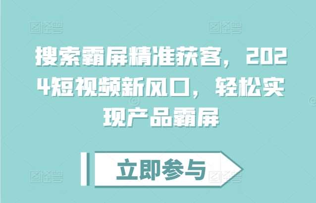 搜索霸屏精准获客，2024短视频新风口，轻松实现产品霸屏|无忧资源社