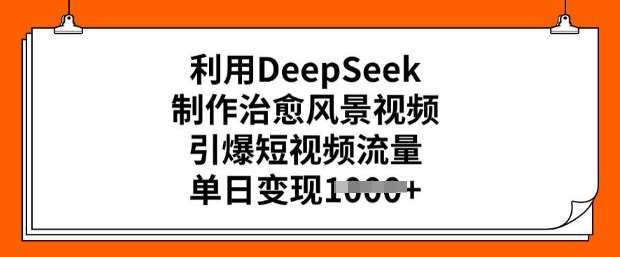 利用DeepSeek制作治愈风景视频，引爆短视频流量，单日变现多张|无忧资源社