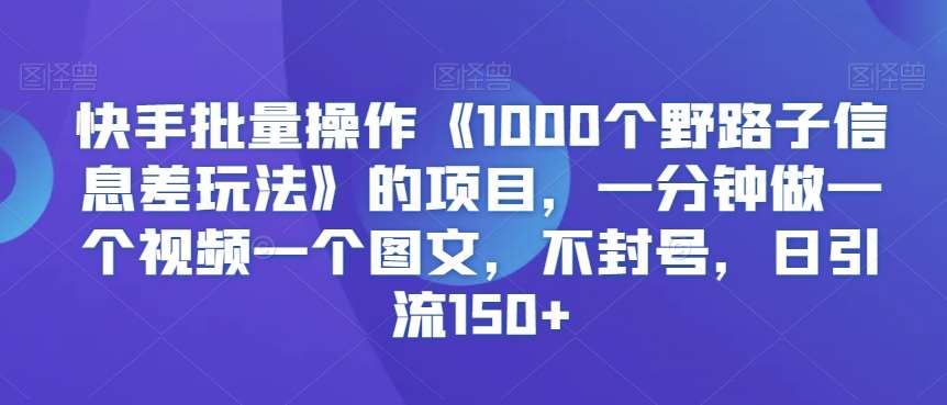 快手批量操作《1000个野路子信息差玩法》的项目，一分钟做一个视频一个图文，不封号，日引流150+【揭秘】|无忧资源社