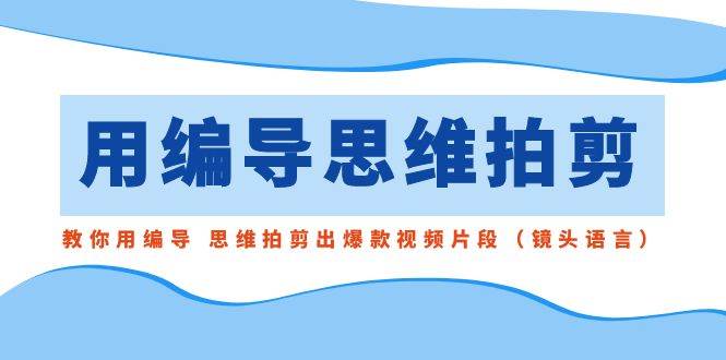 用编导的思维拍剪，教你用编导 思维拍剪出爆款视频片段（镜头语言）|无忧资源社