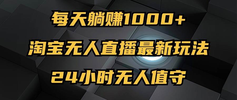（12746期）最新淘宝无人直播玩法，每天躺赚1000+，24小时无人值守，不违规不封号|无忧资源社