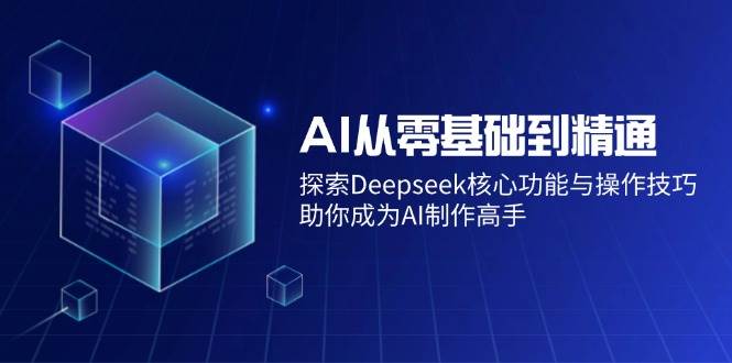 （14443期）AI从零基础到精通：探索Deepseek核心功能与操作技巧，助你成为AI制作高手|无忧资源社