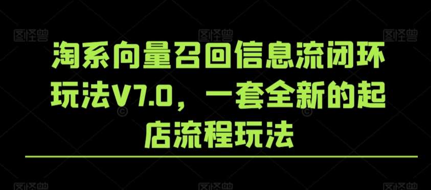淘系向量召回信息流闭环玩法V7.0，一套全新的起店流程玩法|无忧资源社