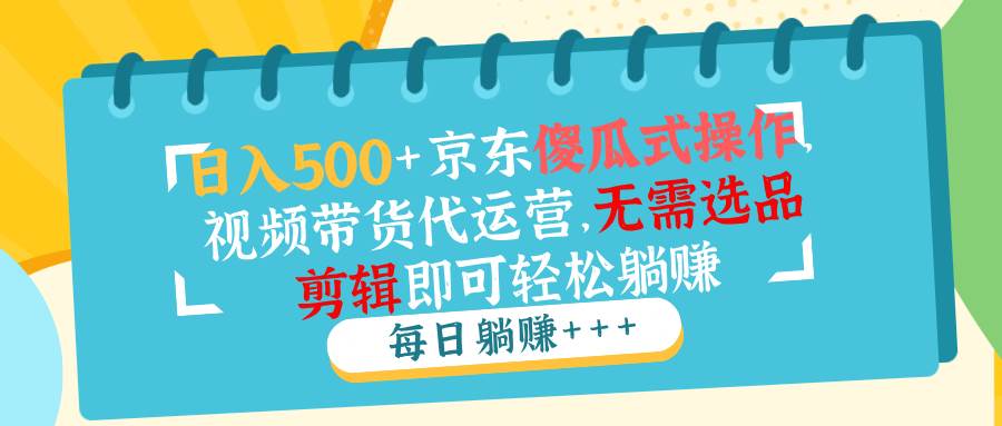 （14123期）日入500+京东傻瓜式操作，视频带货代运营，无需选品剪辑即可轻松躺赚|无忧资源社