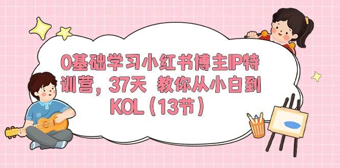 0基础学习小红书博主IP特训营【第5期】，37天教你从小白到KOL（13节）|无忧资源社