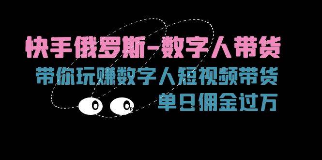 （11553期）快手俄罗斯-数字人带货，带你玩赚数字人短视频带货，单日佣金过万|无忧资源社