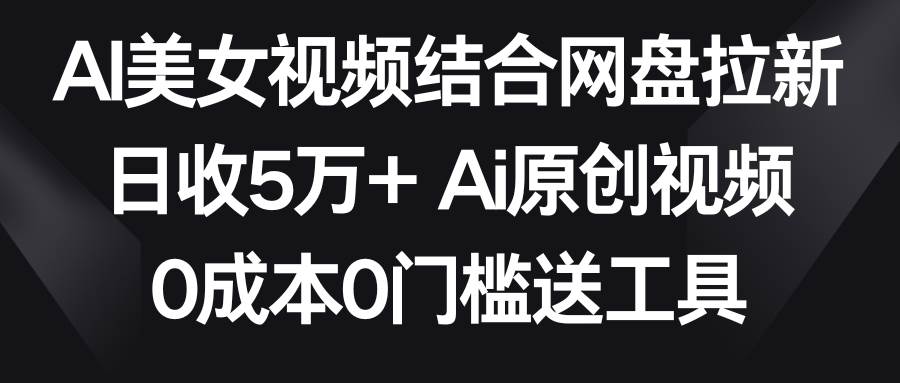 （8997期）AI美女视频结合网盘拉新，日收5万+两分钟一条Ai原创视频，0成本0门槛送工具|无忧资源社