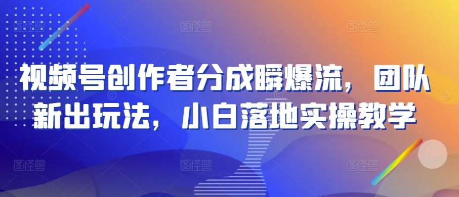 视频号创作者分成瞬爆流，团队新出玩法，小白落地实操教学【揭秘】|无忧资源社
