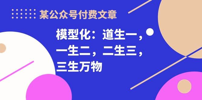 （10265期）某公众号付费文章《模型化：道生一，一生二，二生三，三生万物！》|无忧资源社