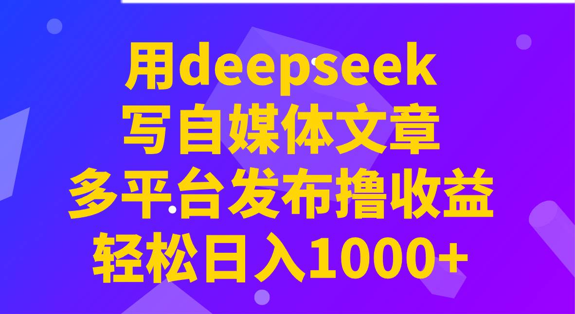 用deepseek写自媒体文章，多平台发布撸收益，轻松日入1000+！|无忧资源社