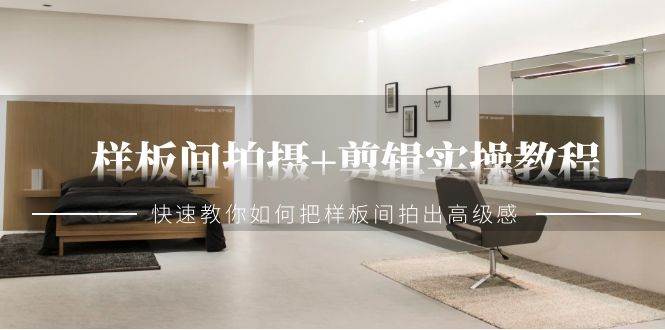（9104期）样板间拍摄+剪辑实操教程，快速教你如何把样板间拍出高级感（51节课）|无忧资源社