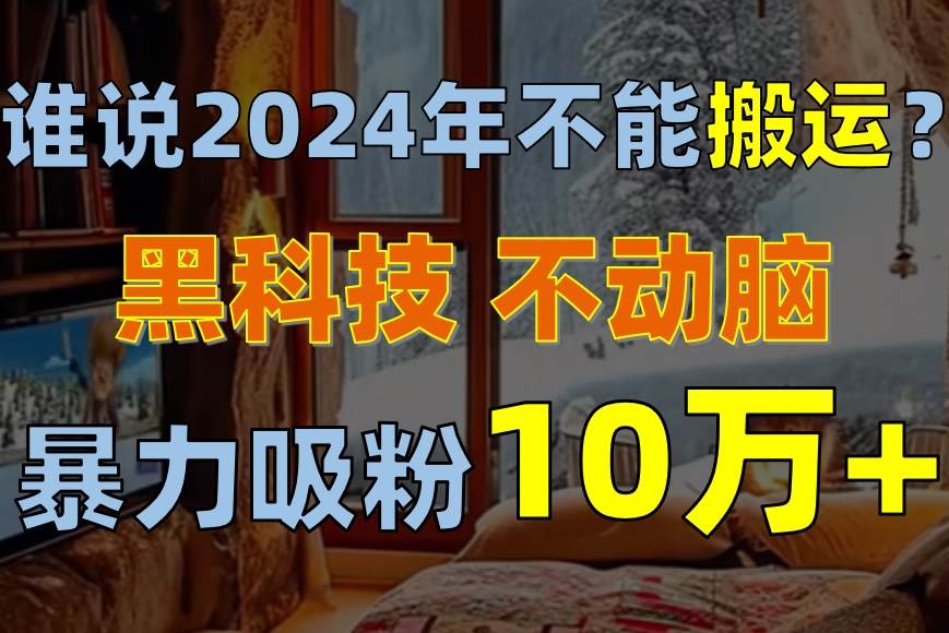 （10634期）谁说2024年不能搬运？只动手不动脑，自媒体平台单月暴力涨粉10000+|无忧资源社