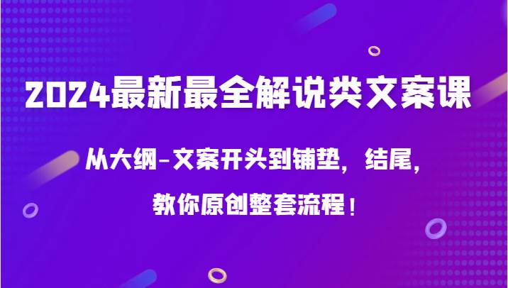 2024最新最全解说类文案课，从大纲-文案开头到铺垫，结尾，教你原创整套流程！|无忧资源社