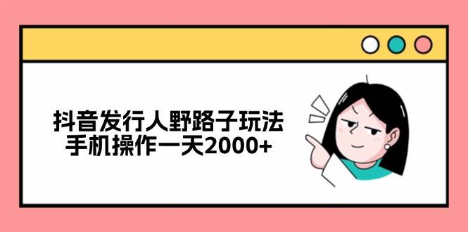 （12929期）抖音发行人野路子玩法，手机操作一天2000+|无忧资源社