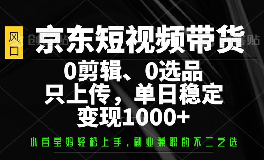 京东短视频带货，0剪辑，0选品，只上传，单日稳定变现1000+|无忧资源社