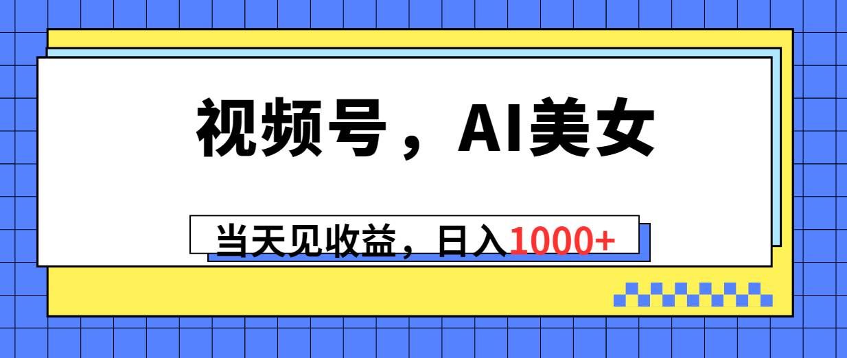 （10281期）视频号，Ai美女，当天见收益，日入1000+|无忧资源社