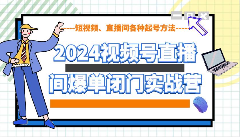 2024视频号直播间爆单闭门实战营，教你如何做视频号，短视频、直播间各种起号方法|无忧资源社