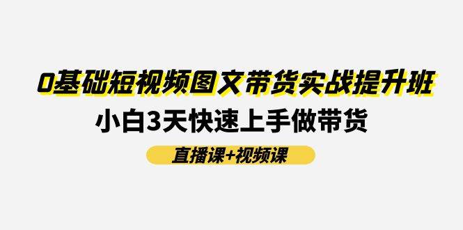 0基础短视频图文带货实战提升班，小白3天快速上手做带货(直播课+视频课)|无忧资源社