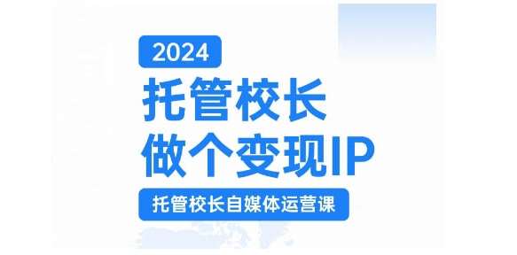 2024托管校长做个变现IP，托管校长自媒体运营课，利用短视频实现校区利润翻番|无忧资源社