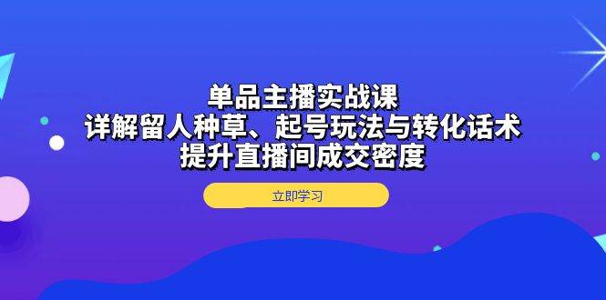 （13546期）单品主播实战课：详解留人种草、起号玩法与转化话术，提升直播间成交密度|无忧资源社