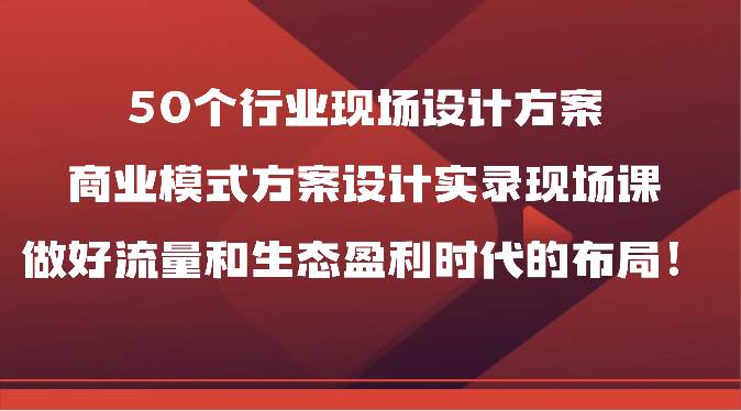 50个行业现场设计方案，商业模式方案设计实录现场课，做好流量和生态盈利时代的布局！|无忧资源社