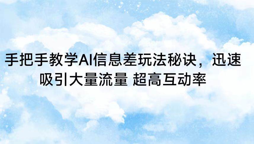 手把手教学AI信息差玩法秘诀，迅速吸引大量流量 超高互动率|无忧资源社