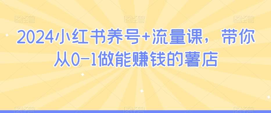 2024小红书养号+流量课，带你从0-1做能赚钱的薯店|无忧资源社