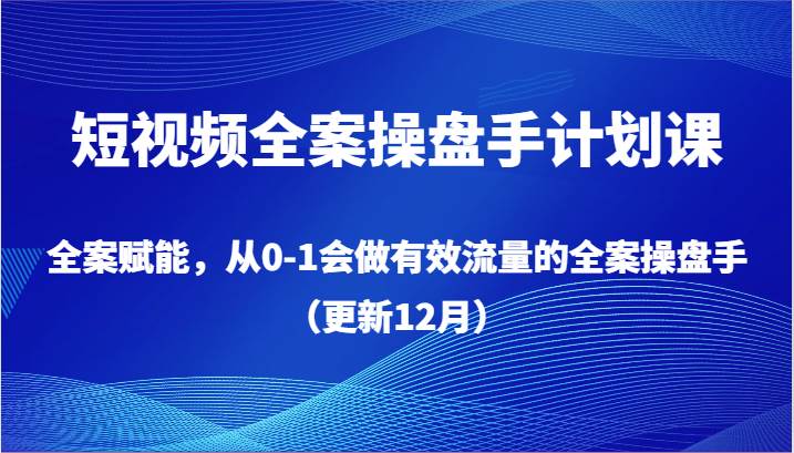 短视频全案操盘手计划课，全案赋能，从0-1会做有效流量的全案操盘手（更新12月）|无忧资源社