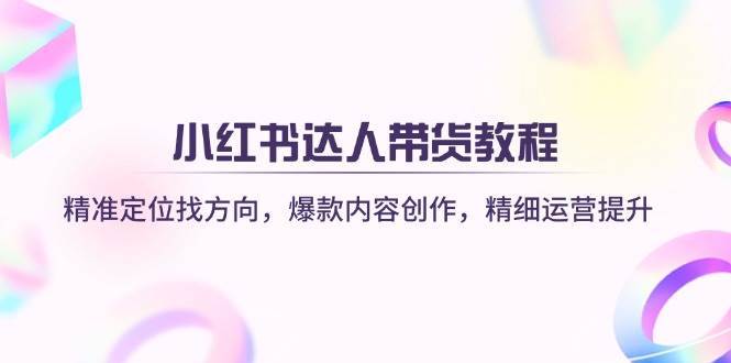 小红书达人带货教程：精准定位找方向，爆款内容创作，精细运营提升|无忧资源社
