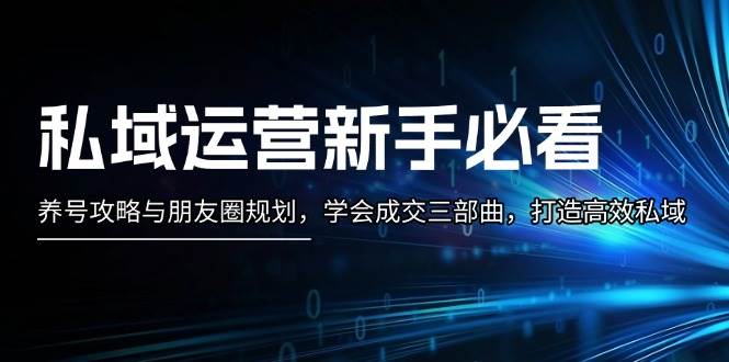 （13416期）私域运营新手必看：养号攻略与朋友圈规划，学会成交三部曲，打造高效私域|无忧资源社
