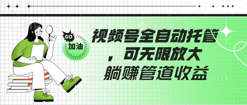 视频号全自动托管，有微信就能做的项目，可无限放大躺赚管道收益|无忧资源社