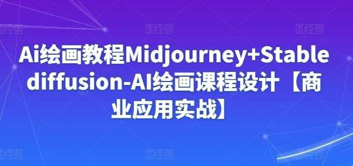 Ai绘画教程Midjourney+Stablediffusion-AI绘画课程设计【商业应用实战】|无忧资源社