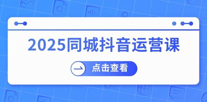 （14286期）2025同城抖音运营课：涵盖实体店盈利，团购好处，助商家获取流量|无忧资源社