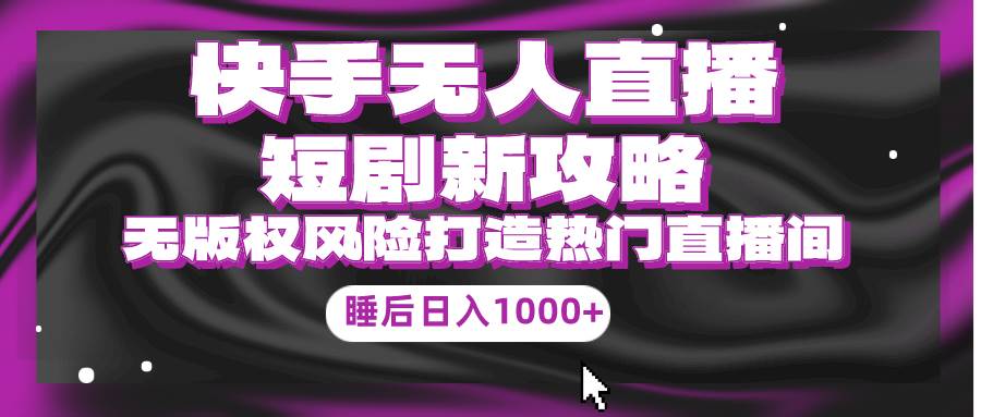 （9918期）快手无人直播短剧新攻略，合规无版权风险，打造热门直播间，睡后日入1000+|无忧资源社