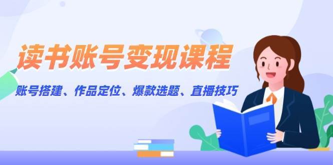 读书账号变现课程：账号搭建、作品定位、爆款选题、直播技巧|无忧资源社