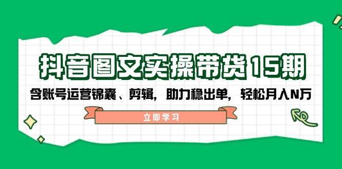 抖音图文带货实操第15期：账号运营锦囊、剪辑，助力稳出单，轻松月入N万|无忧资源社