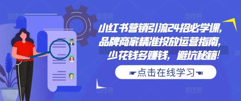小红书营销引流24招必学课，品牌商家精准投放运营指南，少花钱多赚钱，避坑秘籍!|无忧资源社