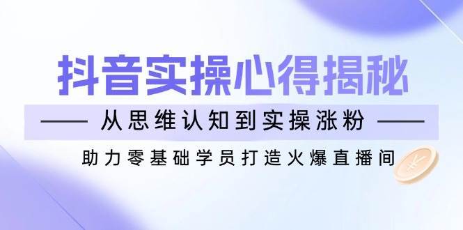 抖音实战心得揭秘，从思维认知到实操涨粉，助力零基础学员打造火爆直播间|无忧资源社