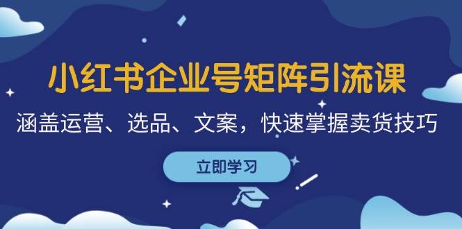 （12944期）小红书企业号矩阵引流课，涵盖运营、选品、文案，快速掌握卖货技巧|无忧资源社
