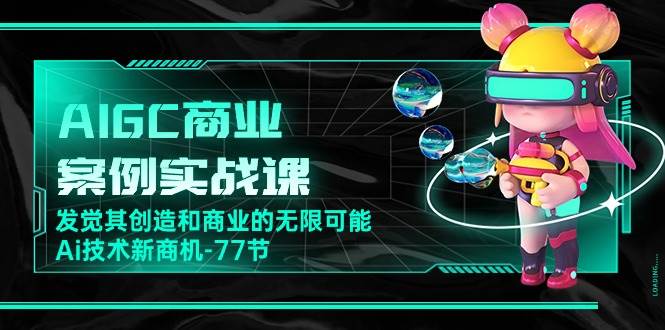 AIGC商业案例实战课，发觉其创造和商业的无限可能，Ai技术新商机（77节）|无忧资源社