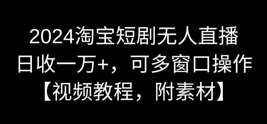 2024淘宝短剧无人直播，日收一万+，可多窗口操作【视频教程，附素材】【揭秘】|无忧资源社