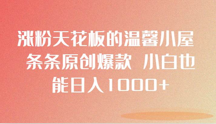 涨粉天花板的温馨小屋 条条原创爆款 小白也能日入1000+|无忧资源社