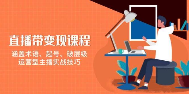 直播带变现课程，涵盖术语、起号、破层级，运营型主播实战技巧|无忧资源社