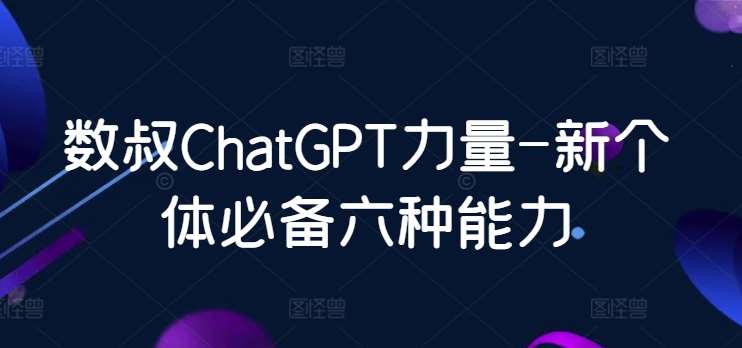 数叔ChatGPT力量-新个体必备六种能力|无忧资源社