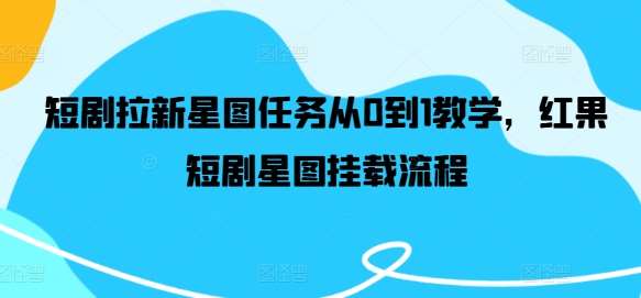 短剧拉新星图任务从0到1教学，红果短剧星图挂载流程|无忧资源社